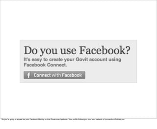 So youʼre going to appear as your Facebook identity on this Government website. Your proﬁle follows you, and your network of connections follows you.
 