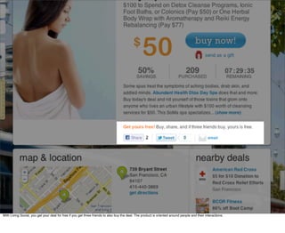 With Living Social, you get your deal for free if you get three friends to also buy the deal. The product is oriented around people and their interactions.
 