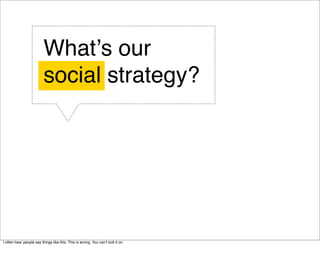 Whatʼs our
                          social strategy?




I often hear people say things like this. This is wrong. You canʼt bolt it on.
 
