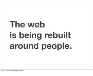 The web
                 is being rebuilt
                 around people.

OK. So the web is being rebuilt around people.
 