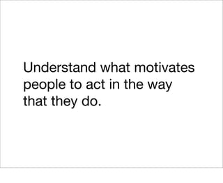 Understand what motivates
people to act in the way
that they do.
 