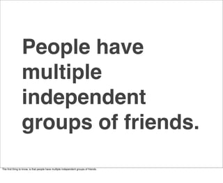 People have
                 multiple
                 independent
                 groups of friends.
The ﬁrst thing to know, is that people have multiple independent groups of friends.
 