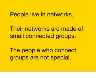 People live in networks.

Their networks are made of
small connected groups.

The people who connect
groups are not special.
 