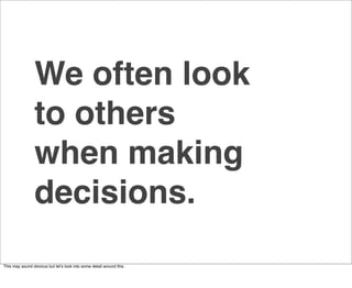 We often look
                 to others
                 when making
                 decisions.
This may sound obvious but letʼs look into some detail around this.
 