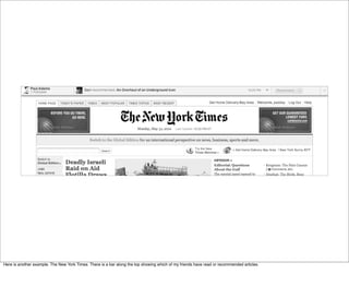 Here is another example. The New York Times. There is a bar along the top showing which of my friends have read or recommended articles.
 