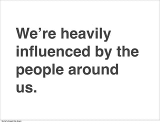 Weʼre heavily
                 inﬂuenced by the
                 people around
                 us.
So letʼs break this down.
 