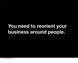 You need to reorient your
                  business around people.




if you don't, someone else will
 