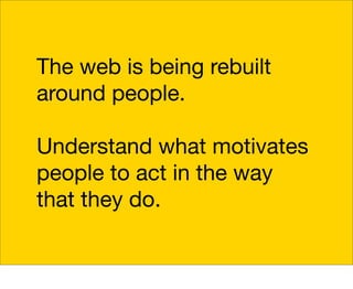The web is being rebuilt
around people.

Understand what motivates
people to act in the way
that they do.
 
