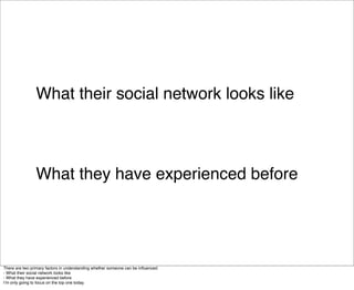 What their social network looks like



                What they have experienced before




There are two primary factors in understanding whether someone can be inﬂuenced: 
- What their social network looks like
- What they have experienced before
Iʼm only going to focus on the top one today.
 