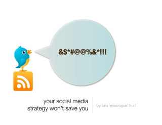 your social media
strategy won’t save you
by tara ‘missrogue’ hunt
&$*#@@%&*!!!
 