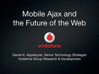 Mobile Ajax and
the Future of the Web



Daniel K. Appelquist, Senior Technology Strategist
   Vodafone Group Research  Development
 