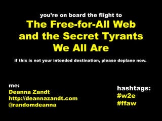 you’re on board the flight toThe Free-for-All Weband the Secret Tyrants We All Are if this is not your intended destination, please deplane now. me: Deanna Zandt http://deannazandt.com @randomdeanna hashtags: #w2e #ffaw 
