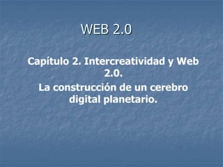 WEB 2.0

Capítulo 2. Intercreatividad y Web
                2.0.
  La construcción de un cerebro
        digital planetario.
 
