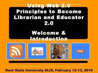 Kent State University SLIS, February 12-13, 2010 Using Web 2.0 Principles to Become Librarian and Educator 2.0   Welcome & Introduction 