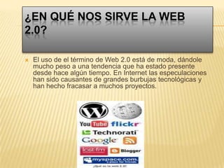 ¿En qué nos sirve la Web 2.0?El uso de el término de Web 2.0 está de moda, dándole mucho peso a una tendencia que ha estado presente desde hace algún tiempo. En Internet las especulaciones han sido causantes de grandes burbujas tecnológicas y han hecho fracasar a muchos proyectos.