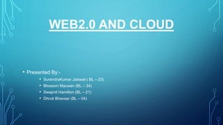 WEB2.0 AND CLOUD
• Presented By:-
• SurendraKumar Jaiswal ( BL – 23)
• Blossom Macwan (BL – 34)
• Swapnil Hamilton (BL – 21)
• Dhruti Bhavsar (BL – 04)
 