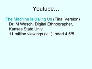 Youtube…The Machine is Us/ing Us (Final Version)Dr. M Wesch, Digital Ethnographer, Kansas State Univ.11 million viewings (v.1), rated 4.5/5