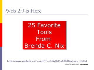 Web 2.0 is Here http://www.youtube.com/watch?v=RoWKkl5nA08&feature=related   Source: YouTube,  sapickren   25 Favorite Tools From  Brenda C. Nix 