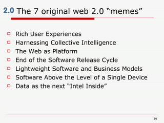 The 7 original web 2.0 “memes” <ul><li>Rich User Experiences </li></ul><ul><li>Harnessing Collective Intelligence  </li></...