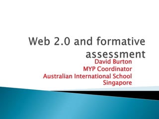 Web 2.0 and formative assessment David Burton MYP Coordinator Australian International School Singapore 