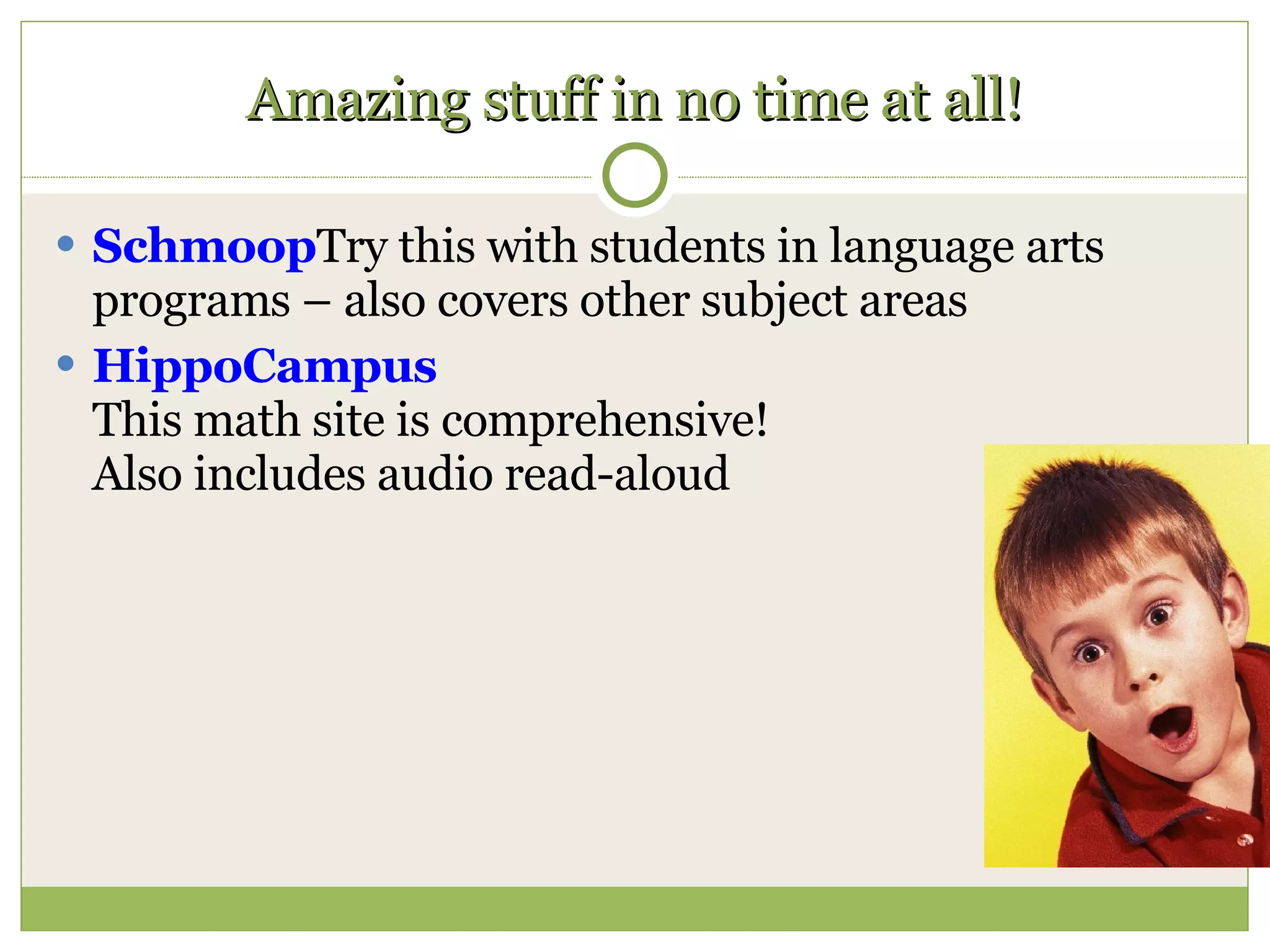 Amazing stuff in no time at all! Schmoop Try this with students in language arts programs – also covers other subject areas HippoCampus This math site is comprehensive! Also includes audio read-aloud 