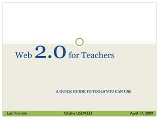 A QUICK GUIDE TO TOOLS YOU CAN USE Web  2.0  for Teachers Lori Franklin  Olathe USD#233  April 17, 2009 