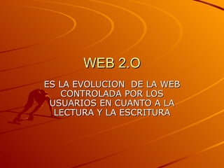 WEB 2.O ES LA EVOLUCION  DE LA WEB CONTROLADA POR LOS USUARIOS EN CUANTO A LA LECTURA Y LA ESCRITURA 