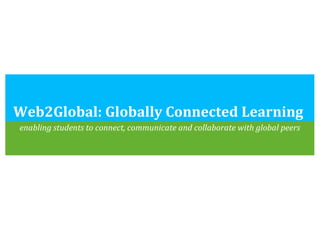 Web2Global: Globally Connected Learning  enabling students to connect, communicate and collaborate with global peers 