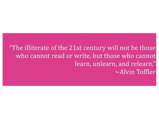 “ The illiterate of the 21st century will not be those who cannot read or write, but those who cannot learn, unlearn, and relearn.” ~ Alvin Toffler 