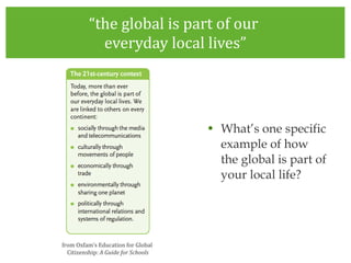 “ the global is part of our  everyday local lives” What’s one specific example of how the global is part of your local life? from Oxfam’s Education for Global  Citizenship:  A Guide for Schools 