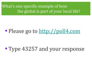 What’s one specific example of how  the global is part of your local life? Please go to  http://poll4.com Type 43257 and your response 