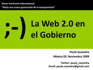 Tercer Seminario Internacional  “Hacia una nueva generación de la transparencia” ;-) La Web 2.0 en el Gobierno Paulo Saavedra México DF, Noviembre 2009 Twitter: paulo_saavedra Email: paulo.saavedra@gmail.com 