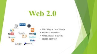 Web 2.0
 POR: Hilary A. Lucas Valencia
 MODULO: Informática
 NIVEL: Primero de Derecho
 FECHA: 14/07/2017
 