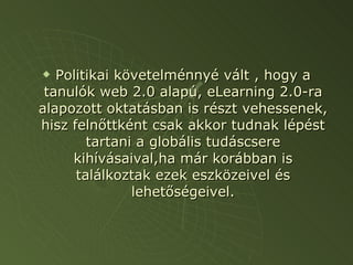 Politikai követelménnyé vált , hogy a tanulók web 2.0 alapú, eLearning 2.0-ra alapozott oktatásban is részt vehessenek, hisz felnőttként csak akkor tudnak lépést tartani a globális tudáscsere kihívásaival,ha már korábban is találkoztak ezek eszközeivel és lehetőségeivel. 