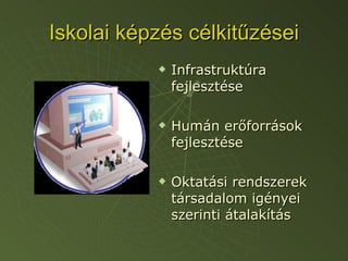 Iskolai képzés célkitűzései Infrastruktúra fejlesztése Humán erőforrások fejlesztése Oktatási rendszerek társadalom igényei szerinti átalakítás 