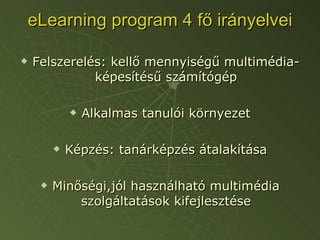 eLearning program 4 fő irányelvei Felszerelés: kellő mennyiségű multimédia- képesítésű számítógép Alkalmas tanulói környezet Képzés: tanárképzés átalakítása Minőségi,jól használható multimédia szolgáltatások kifejlesztése 