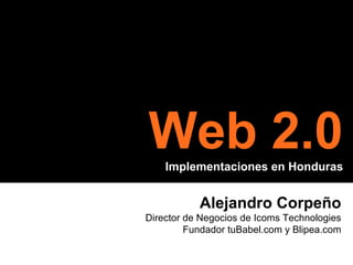 Alejandro Corpe ño Director de Negocios de Icoms Technologies Fundador tuBabel.com y Blipea.com Web 2.0 Implementaciones en Honduras 