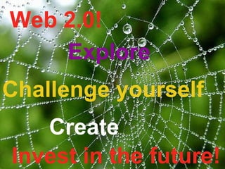 Web 2.0!  Explore Challenge yourself Invest in the future! Create 