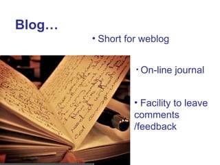 Blog… Short for weblog On-line journal  Facility to leave comments /feedback 