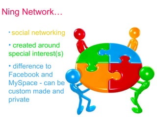 Ning Network… social networking   created around special interest(s) difference to Facebook and MySpace - can be custom made and private 