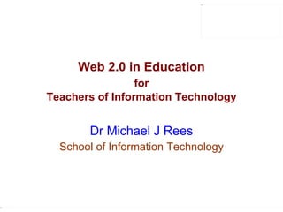 Web 2.0 in Education for Teachers of Information Technology   Dr Michael J Rees School of Information Technology 