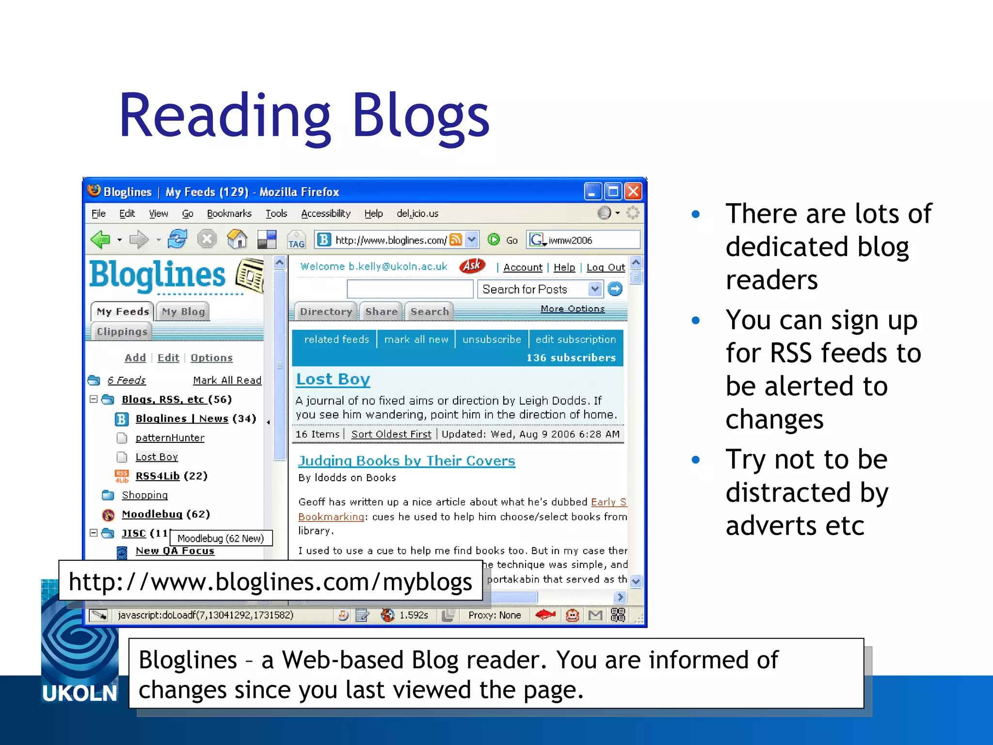 Reading Blogs There are lots of dedicated blog readers You can sign up for RSS feeds to be alerted to changes Try not to be distracted by adverts etc Web 2.0 Bloglines – a Web-based Blog reader. You are informed of changes since you last viewed the page. http://www.bloglines.com/myblogs 