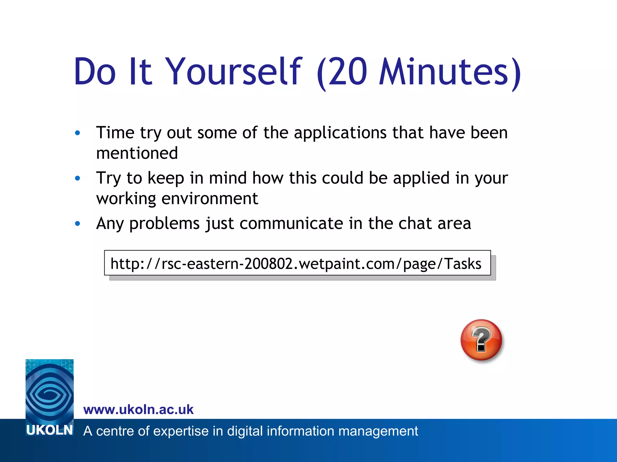 Do It Yourself (20 Minutes) Time try out some of the applications that have been mentioned Try to keep in mind how this could be applied in your working environment Any problems just communicate in the chat area http://rsc-eastern-200802.wetpaint.com/page/Tasks 