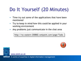 Do It Yourself (20 Minutes) Time try out some of the applications that have been mentioned Try to keep in mind how this could be applied in your working environment Any problems just communicate in the chat area http://rsc-eastern-200802.wetpaint.com/page/Tasks 