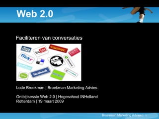 Broekman Marketing Advies | 1
Web 2.0
Faciliteren van conversaties
Lode Broekman | Broekman Marketing Advies
Ontbijtsessie Web 2.0 | Hogeschool INHolland
Rotterdam | 19 maart 2009
 