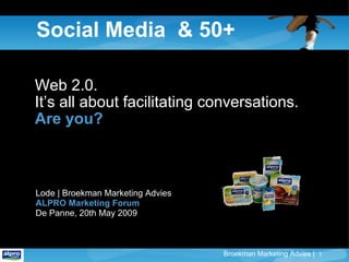 Social Media  & 50+ Web 2.0. It’s all about facilitating conversations. Are you? Lode | Broekman Marketing Advies ALPRO Marketing Forum De Panne, 20th May 2009 
