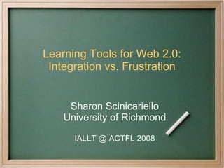 Learning Tools for Web 2.0: Integration vs. Frustration Sharon Scinicariello University of Richmond IALLT @ ACTFL 2008 
