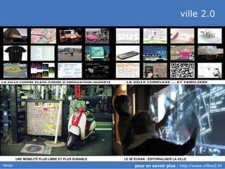 ville 2.0  pour en savoir plus :  http://www.villes2.fr/   LE 5E  É CRAN :  É DITORIALISER LA VILLE UNE MOBILIT É  PLUS LIBRE ET PLUS DURABLE 