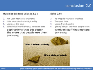 conclusion 2.0 Que met-on dans un plat 2.0 ? rich user interface / ergonomy data supertransformimagicability users are the point continuous improvement / perpetual beta applications that get better, the more that people use them (Tim O’Reilly) pour en savoir plus : http://www.slideshare.net/jlewis/introducing-web-20-concepts  Défis 2.0 ! re-imagine your user interface free your data users, front & centre getting better, the more people use it work on stuff that matters (Tim O’Reilly) 