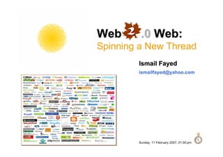 Web      .0 Web:
Spinning a New Thread
        Ismail Fayed
        ismailfayed@yahoo.com




        Sunday, 11 February 2007, 01:00:pm
 